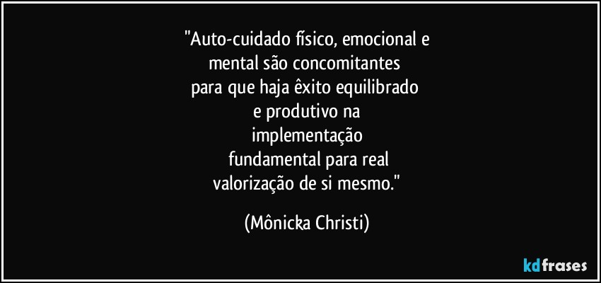 "Auto-cuidado físico, emocional e
mental são concomitantes 
para que haja êxito equilibrado  
e produtivo  na
implementação
 fundamental para real
 valorização de si mesmo." (Mônicka Christi)