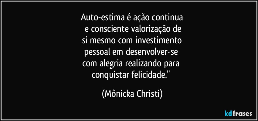 Auto-estima é ação continua
 e consciente valorização de
 si mesmo com investimento 
pessoal em desenvolver-se 
com alegria realizando para 
conquistar felicidade." (Mônicka Christi)