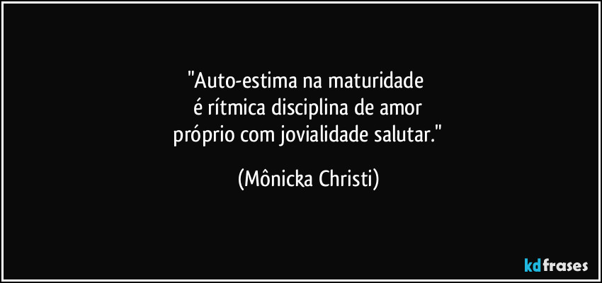 "Auto-estima na maturidade 
é rítmica disciplina de amor
 próprio com jovialidade salutar." (Mônicka Christi)