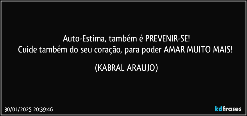 Auto-Estima, também é PREVENIR-SE!
Cuide também do seu coração, para poder AMAR MUITO MAIS! (KABRAL ARAUJO)