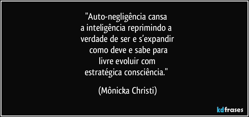 "Auto-negligência cansa 
a inteligência reprimindo a 
verdade de ser e s’expandir
 como deve e sabe para
 livre evoluir com 
estratégica consciência." (Mônicka Christi)