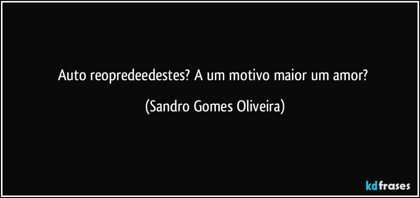 Auto reopredeedestes? A um motivo maior um amor? (Sandro Gomes Oliveira)