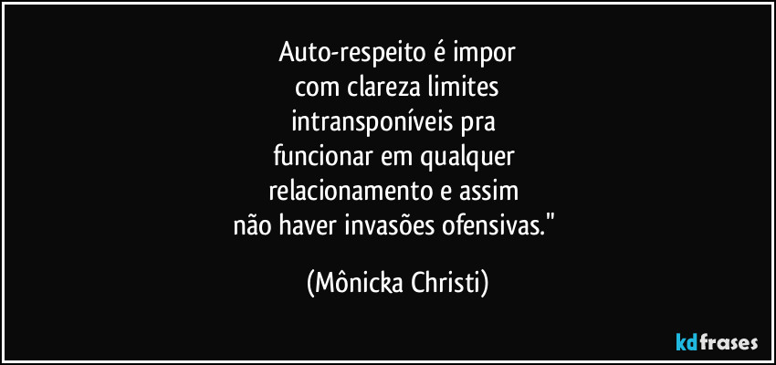Auto-respeito é impor
 com clareza limites 
intransponíveis pra 
funcionar em qualquer 
relacionamento e assim  
não haver invasões ofensivas." (Mônicka Christi)