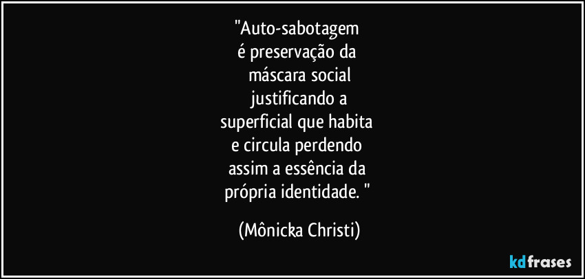"Auto-sabotagem
é preservação da
máscara social
justificando a
superficial que habita
e circula perdendo
assim a essência da
própria identidade. " (Mônicka Christi)
