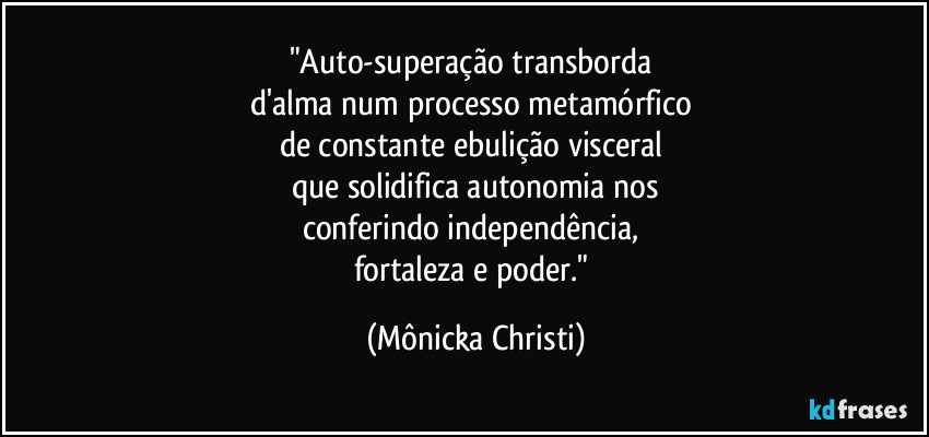 "Auto-superação transborda
d'alma num processo metamórfico
de constante ebulição visceral
que solidifica autonomia nos
conferindo independência,
fortaleza e poder." (Mônicka Christi)