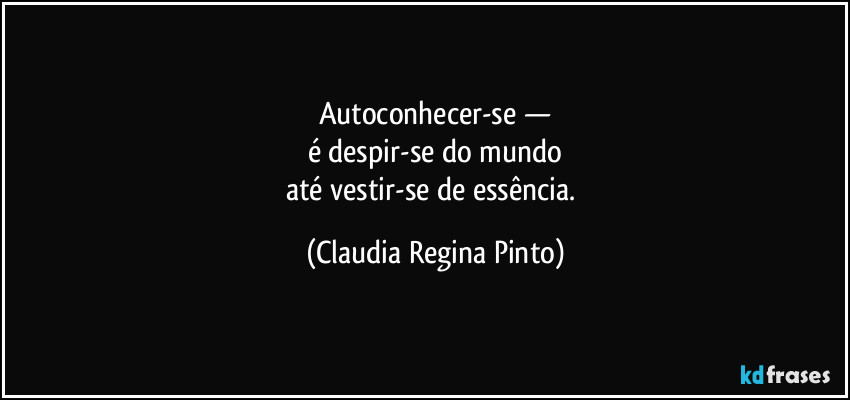Autoconhecer-se —
é despir-se do mundo
até vestir-se de essência. (Claudia Regina Pinto)