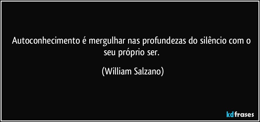 Autoconhecimento é mergulhar nas profundezas do silêncio com o seu próprio ser. (William Salzano)