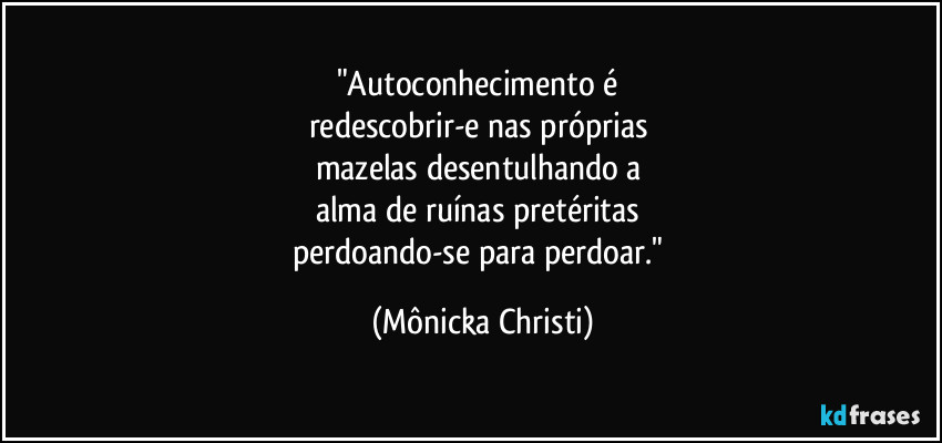 "Autoconhecimento é 
redescobrir-e nas próprias 
mazelas desentulhando a 
alma de ruínas pretéritas 
perdoando-se para perdoar." (Mônicka Christi)