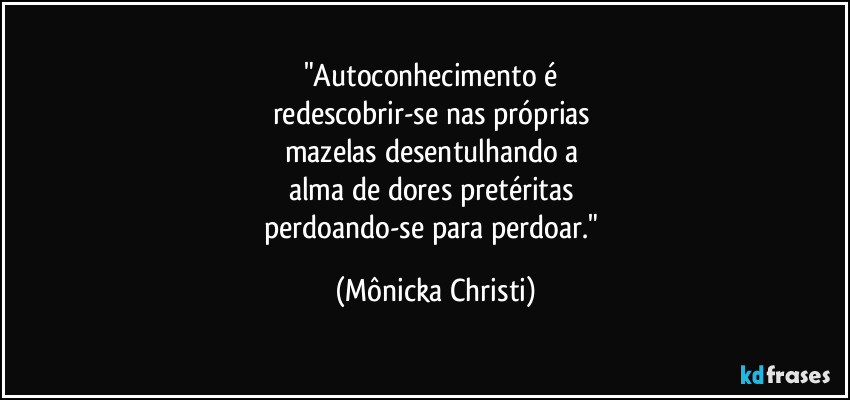 "Autoconhecimento é
redescobrir-se nas próprias
mazelas desentulhando a
alma de dores pretéritas
perdoando-se para perdoar." (Mônicka Christi)