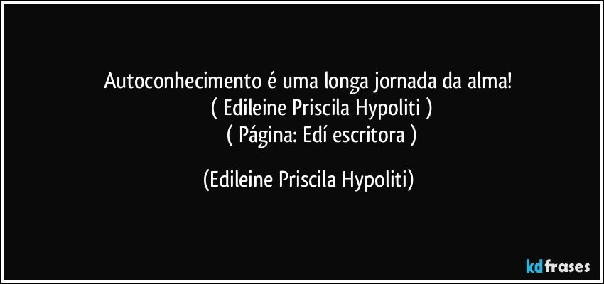 Autoconhecimento é uma longa jornada da alma!
                    ( Edileine Priscila Hypoliti )
                       ( Página: Edí escritora ) (Edileine Priscila Hypoliti)