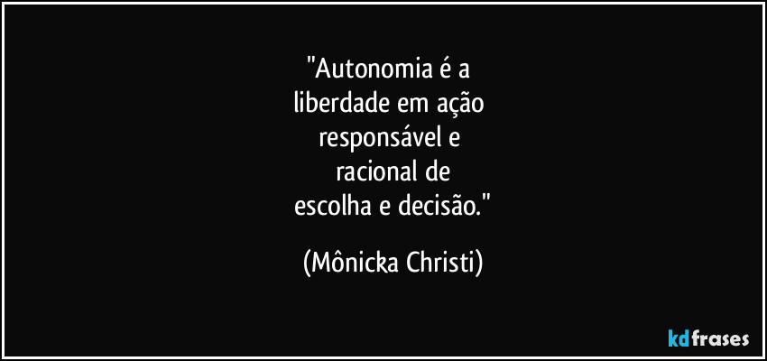 "Autonomia é a
liberdade em ação
responsável e
racional de
escolha e decisão." (Mônicka Christi)