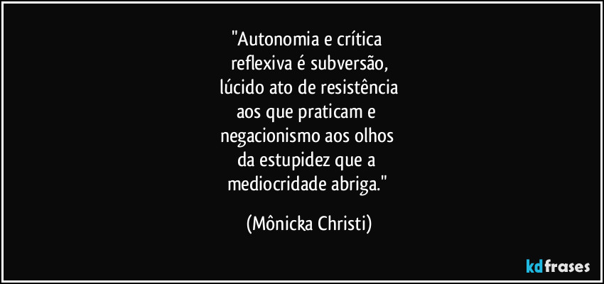 "Autonomia e crítica
reflexiva é subversão,
lúcido ato de resistência
aos que praticam e
negacionismo aos olhos
da estupidez que a
mediocridade abriga." (Mônicka Christi)