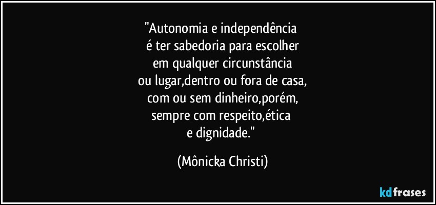 "Autonomia e independência 
é ter sabedoria para escolher
em qualquer circunstância
ou lugar,dentro ou fora de casa,
com ou sem dinheiro,porém,
sempre com respeito,ética 
e dignidade." (Mônicka Christi)