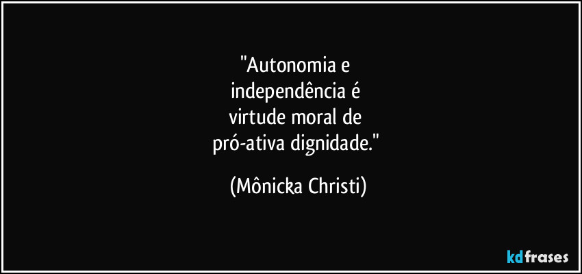 "Autonomia e 
independência é 
virtude moral de 
pró-ativa dignidade." (Mônicka Christi)
