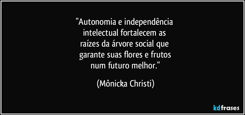 "Autonomia e independência 
intelectual fortalecem as 
raízes da árvore social que 
garante suas flores e frutos
 num futuro melhor." (Mônicka Christi)