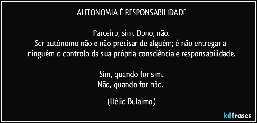 AUTONOMIA É RESPONSABILIDADE
Parceiro, sim. Dono, não.
Ser autónomo não é não precisar de alguém; é não entregar a ninguém o controlo da sua própria consciência e responsabilidade.
Sim, quando for sim.
Não, quando for não. (Hélio Bulaimo)