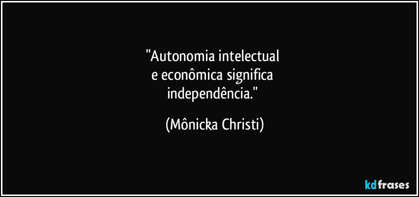 "Autonomia intelectual
e econômica significa
independência." (Mônicka Christi)