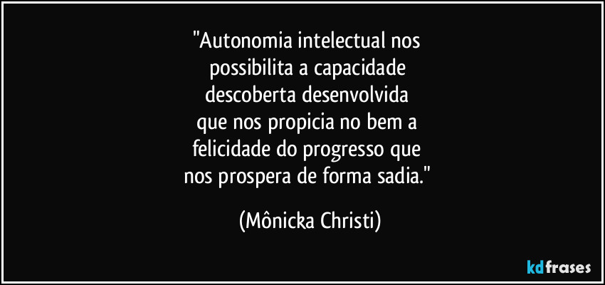 "Autonomia intelectual nos 
possibilita a capacidade 
descoberta desenvolvida 
que nos propicia no bem a 
felicidade do progresso que 
nos prospera de forma sadia." (Mônicka Christi)