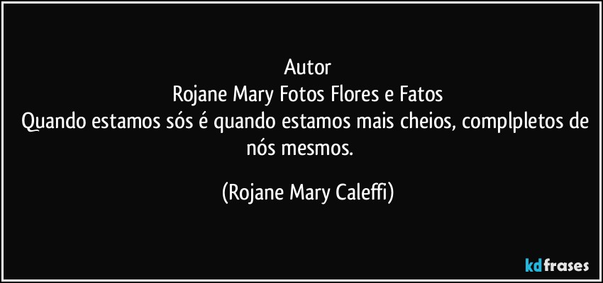 Autor
Rojane Mary Fotos Flores e Fatos
Quando estamos sós é quando estamos mais cheios, complpletos de nós mesmos. ❤ (Rojane Mary Caleffi)