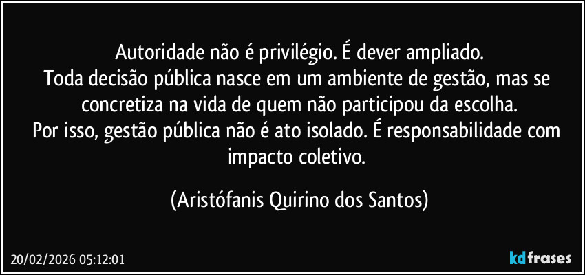 Autoridade não é privilégio. É dever ampliado.
Toda decisão pública nasce em um ambiente de gestão, mas se concretiza na vida de quem não participou da escolha.
Por isso, gestão pública não é ato isolado. É responsabilidade com impacto coletivo. (Aristófanis Quirino dos Santos)
