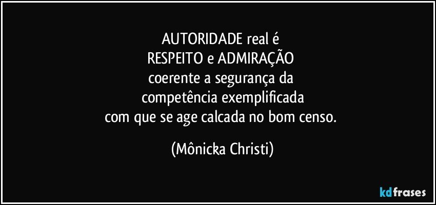 AUTORIDADE real é 
RESPEITO e ADMIRAÇÃO 
coerente a segurança da 
competência exemplificada
com que se age calcada no bom censo. (Mônicka Christi)