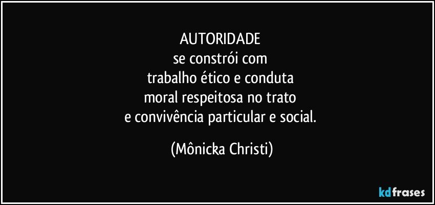 AUTORIDADE 
se constrói com 
trabalho ético e conduta 
moral respeitosa no trato 
e convivência particular e social. (Mônicka Christi)