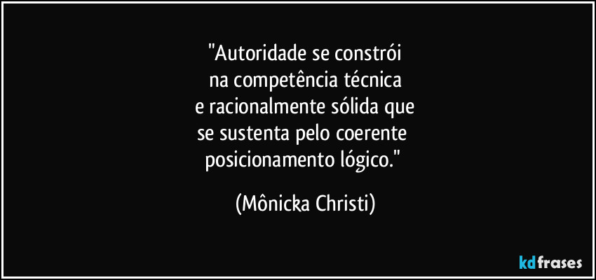 "Autoridade se constrói
na competência técnica
e racionalmente sólida que
se sustenta pelo coerente 
posicionamento lógico." (Mônicka Christi)