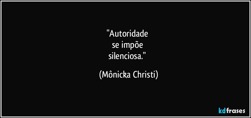 "Autoridade 
se impõe 
silenciosa." (Mônicka Christi)
