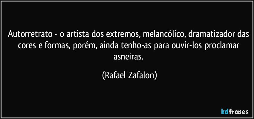 Autorretrato - o artista dos extremos, melancólico, dramatizador das cores e formas, porém, ainda tenho-as para ouvir-los proclamar asneiras. (Rafael Zafalon)