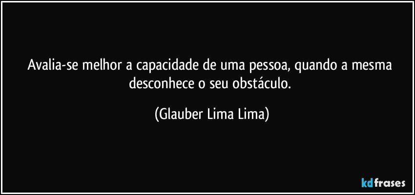 Avalia-se melhor a capacidade de uma pessoa, quando a mesma desconhece o seu obstáculo. (Glauber Lima Lima)