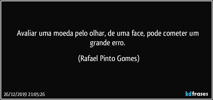 Avaliar uma moeda pelo olhar, de uma face, pode cometer um grande erro. (Rafael Pinto Gomes)