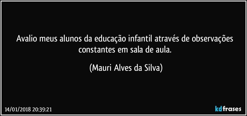 Avalio meus alunos da educação infantil através de observações constantes em sala de aula. (Mauri Alves da Silva)