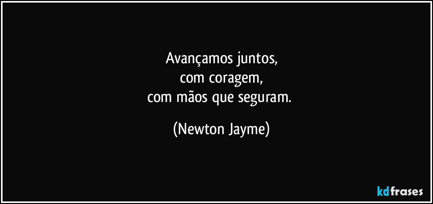 Avançamos juntos,
com coragem,
com mãos que seguram. (Newton Jayme)