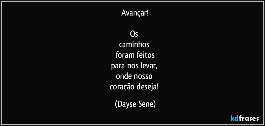 Avançar!

Os 
caminhos 
foram feitos
para nos levar, 
onde nosso 
coração deseja! (Dayse Sene)