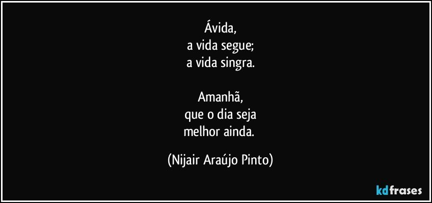 Ávida,
a vida segue;
a vida singra.

Amanhã,
que o dia seja
melhor ainda. (Nijair Araújo Pinto)