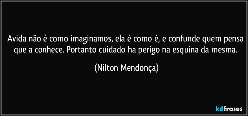 Avida não é como imaginamos, ela é como é, e confunde quem pensa que a conhece. Portanto cuidado ha perigo na esquina da mesma. (Nilton Mendonça)