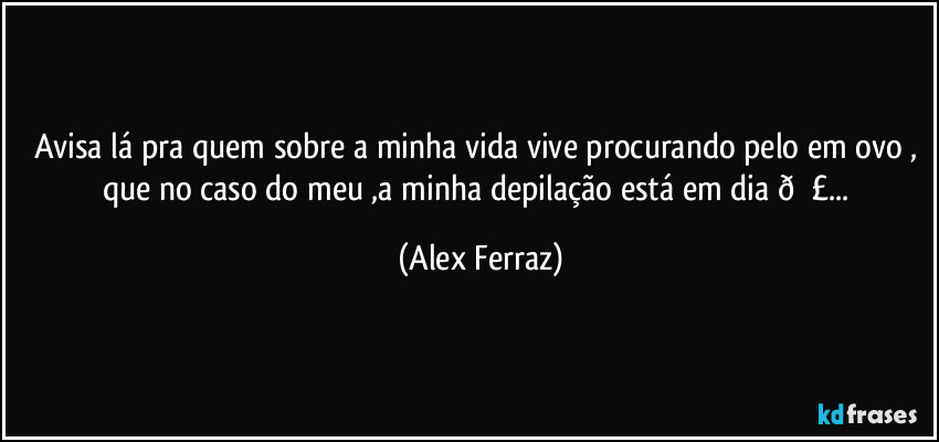 Avisa lá pra quem sobre a minha vida vive procurando pelo em ovo , que no caso do meu ,a minha depilação está em dia  (Alex Ferraz)