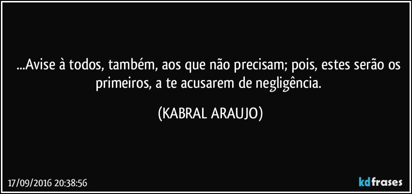 ...Avise à todos, também, aos que não precisam; pois, estes serão os primeiros, a te acusarem de negligência. (KABRAL ARAUJO)