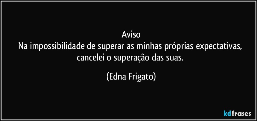 Aviso
Na impossibilidade de superar as minhas próprias expectativas, cancelei o superação das suas. (Edna Frigato)