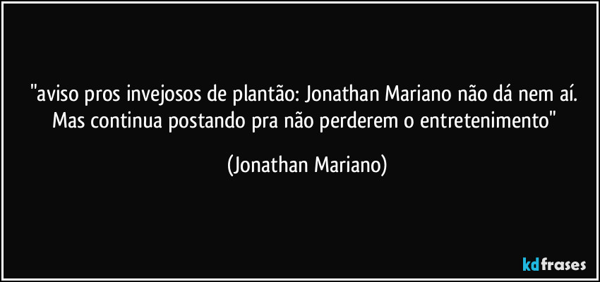 "aviso pros invejosos de plantão: Jonathan Mariano não dá nem aí. Mas continua postando pra não perderem o entretenimento" (Jonathan Mariano)