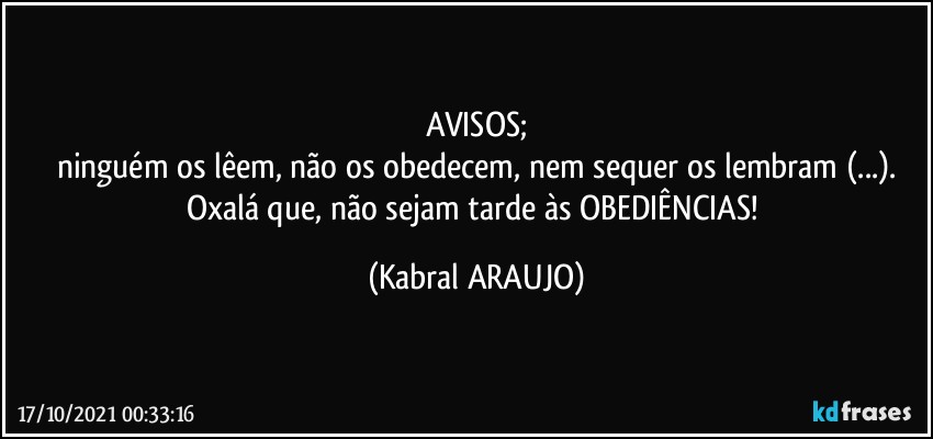 AVISOS;
ninguém os lêem, não os obedecem, nem sequer os lembram (...).
Oxalá que, não sejam tarde às OBEDIÊNCIAS! (KABRAL ARAUJO)