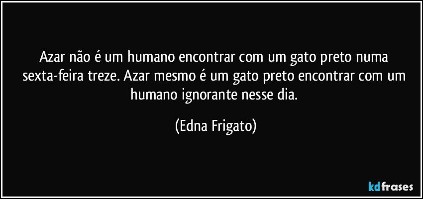 Azar não é um humano encontrar com um gato preto numa sexta-feira treze. Azar mesmo é um gato preto encontrar com um humano ignorante nesse dia. (Edna Frigato)