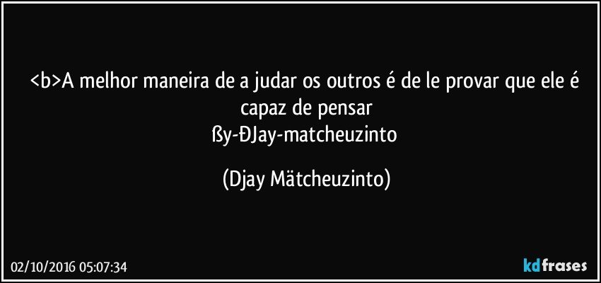 <b>A melhor maneira de a judar  os outros  é de le provar que ele é capaz de pensar
ßy-ÐJay-matcheuzinto (Djay Mätcheuzinto)