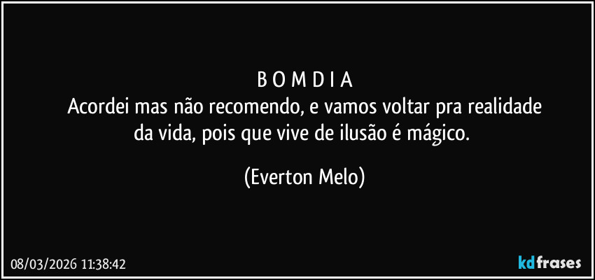 B O M D I A
Acordei mas não recomendo, e vamos voltar pra realidade
da vida, pois que vive de ilusão é mágico. (Everton Melo)