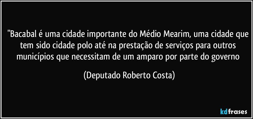 "Bacabal é uma cidade importante do Médio Mearim, uma cidade que tem sido cidade polo até na prestação de serviços para outros municípios que necessitam de um amparo por parte do governo (Deputado Roberto Costa)