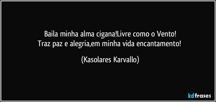 Baila minha alma cigana!Livre como o Vento!
Traz paz e alegria,em minha vida encantamento! (Kasolares Karvallo)