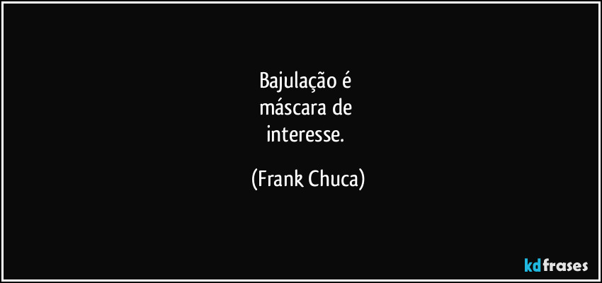 Bajulação é 
máscara de 
interesse. (Frank Chuca)
