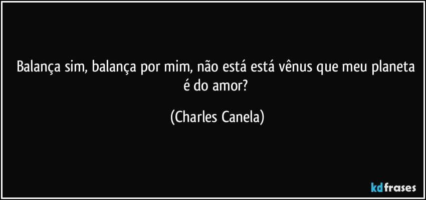 Balança sim, balança por mim, não está está vênus que meu planeta é do amor? (Charles Canela)