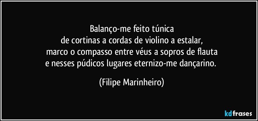 Balanço-me feito túnica
de cortinas a cordas de violino a estalar,
marco o compasso entre véus a sopros de flauta
e nesses púdicos lugares eternizo-me dançarino. (Filipe Marinheiro)