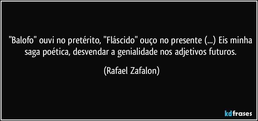 "Balofo" ouvi no pretérito, "Fláscido" ouço no presente (...) Eis minha saga poética, desvendar a genialidade nos adjetivos futuros. (Rafael Zafalon)
